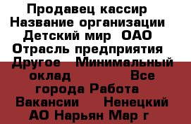 Продавец-кассир › Название организации ­ Детский мир, ОАО › Отрасль предприятия ­ Другое › Минимальный оклад ­ 30 000 - Все города Работа » Вакансии   . Ненецкий АО,Нарьян-Мар г.